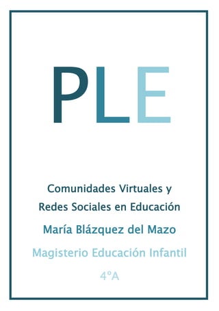 PLE
Comunidades Virtuales y
Redes Sociales en Educación

María Blázquez del Mazo
Magisterio Educación Infantil
4ºA

 