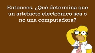 Entonces, ¿Qué determina que
un artefacto electrónico sea o
no una computadora?
 