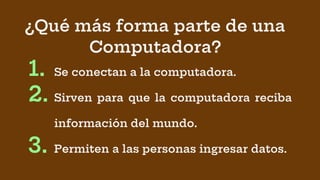 ¿Qué más forma parte de una
Computadora?
1. Se conectan a la computadora.
2. Sirven para que la computadora reciba
información del mundo.
3. Permiten a las personas ingresar datos.
 