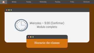 Miercoles – 9:00 (Confirmar)
Modulo completo
Horario de clases
Monday Tuesday Wednesday Thursday Friday Homework
 