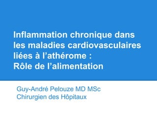 Inflammation chronique dans
les maladies cardiovasculaires
liées à l’athérome :
Rôle de l’alimentation
Guy-André Pelouze MD MSc
Chirurgien des Hôpitaux

 