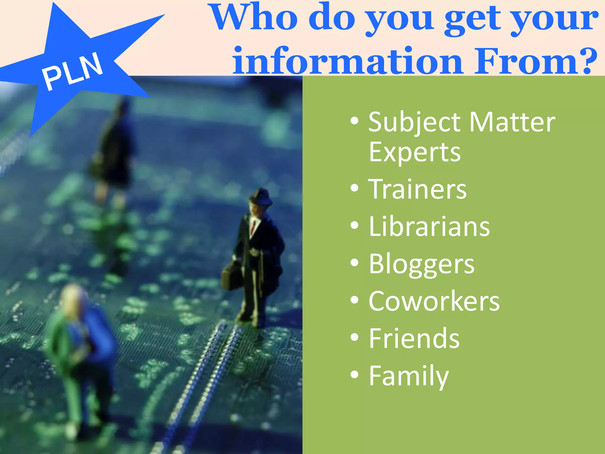 Who do you get your
information From?
• Subject Matter
Experts
• Trainers
• Librarians
• Bloggers
• Coworkers
• Friends
• Family
 