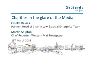 Giselle Davies
Partner, Head of Charity Law & Social Enterprise Team
15th March 2016
Charities in the glare of the Media
Martin Shipton
Chief Reporter, Western Mail Newspaper
 