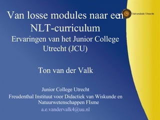 Van losse modules naar een NLT-curriculum Ervaringen van het Junior College Utrecht (JCU) ,[object Object],[object Object],[object Object],[object Object]