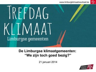 www.limburgklimaatneutraal.be

De Limburgse klimaatgemeenten:
“We zijn toch goed bezig?”
21 januari 2014

 