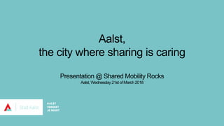 Aalst,
the city where sharing is caring
Presentation @ Shared Mobility Rocks
Aalst, Wednesday 21st of March 2018
 