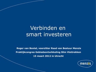Verbinden en
        smart investeren

Roger van Boxtel, voorzitter Raad van Bestuur Menzis
Praktijkcongres Gebiedsontwikkeling Slim Vlottrekken
             15 maart 2012 in Utrecht
 