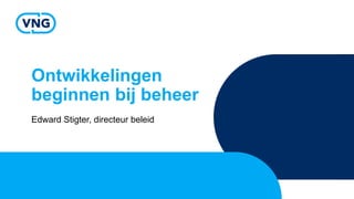 Ontwikkelingen
beginnen bij beheer
Edward Stigter, directeur beleid
 