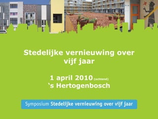 Stedelijke vernieuwing over vijf jaar 1 april 2010  (ochtend) ‘s Hertogenbosch 