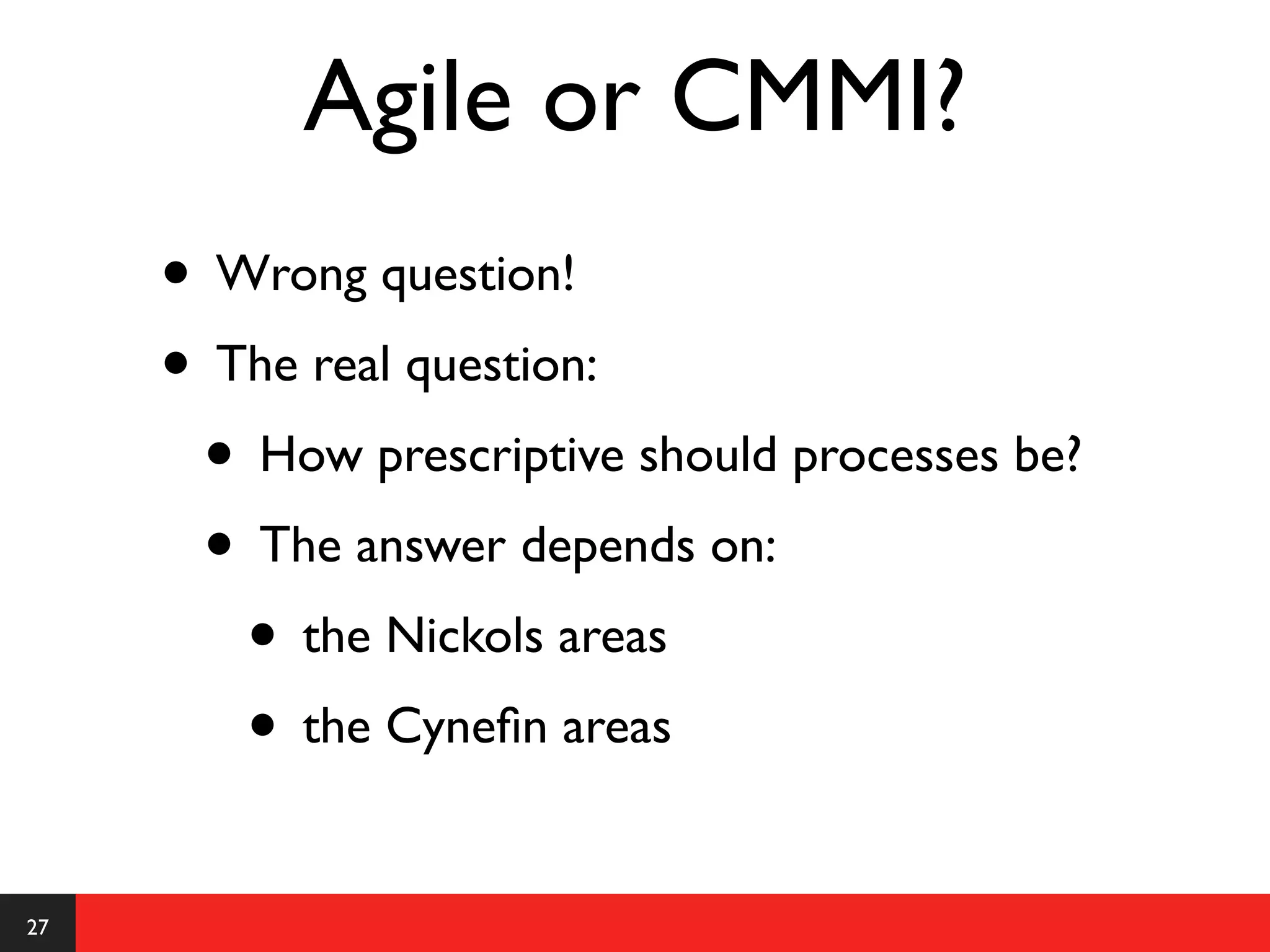 Agile or CMMI?
     • Wrong question!
     • The real question:
      • How prescriptive should processes be?
      • The answer depends on:
        • the Nickols areas
        • the Cyneﬁn areas

27
 