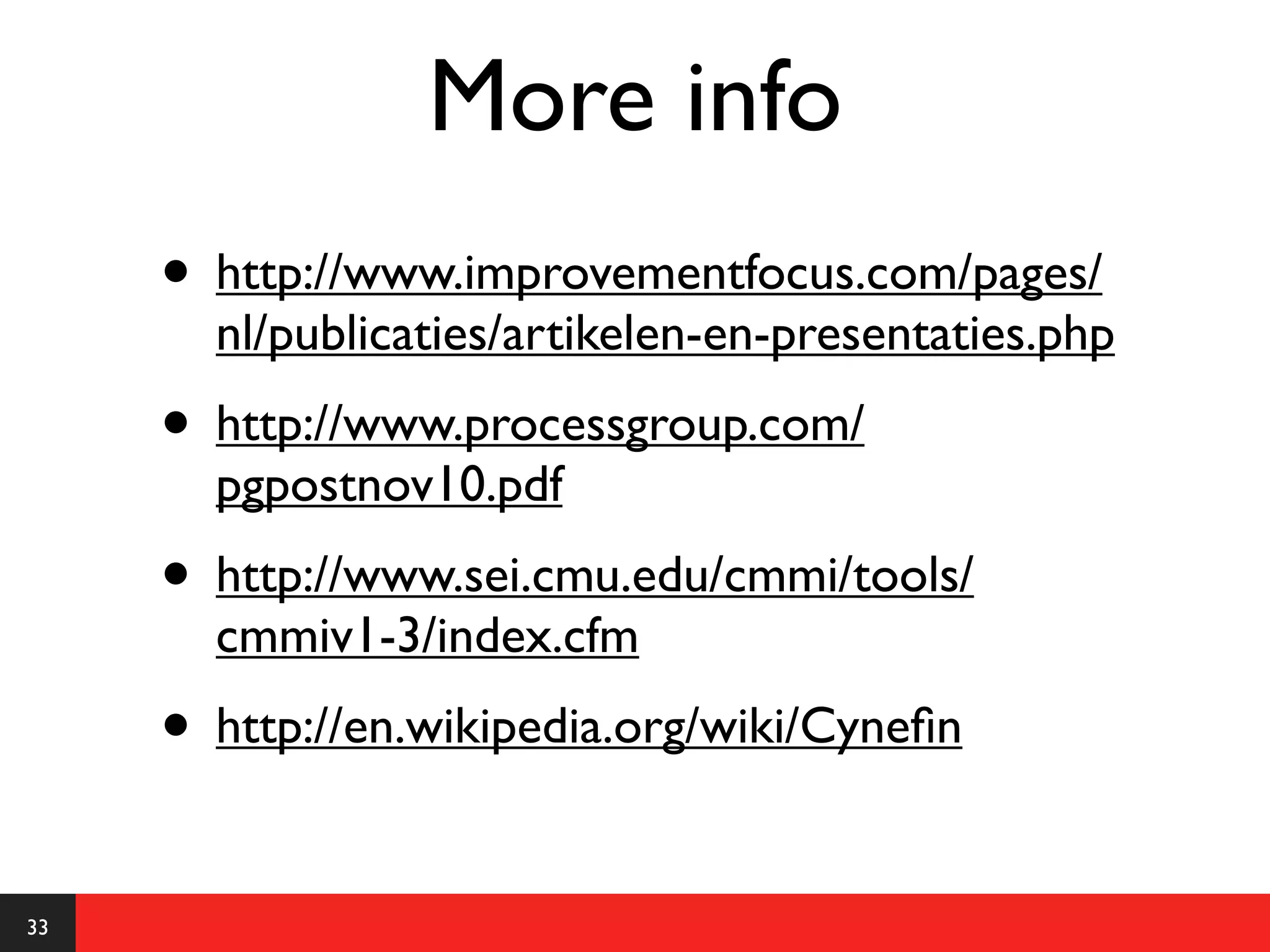 More info
     • http://www.improvementfocus.com/pages/
       nl/publicaties/artikelen-en-presentaties.php
     • http://www.processgroup.com/
       pgpostnov10.pdf
     • http://www.sei.cmu.edu/cmmi/tools/
       cmmiv1-3/index.cfm
     • http://en.wikipedia.org/wiki/Cyneﬁn

33
 