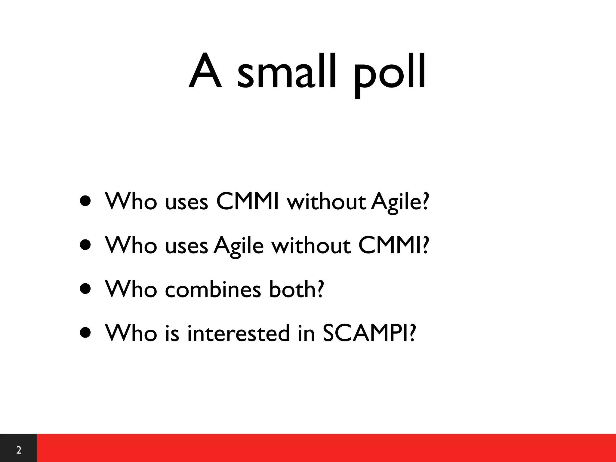 A small poll

    • Who uses CMMI without Agile?
    • Who uses Agile without CMMI?
    • Who combines both?
    • Who is interested in SCAMPI?

2
 