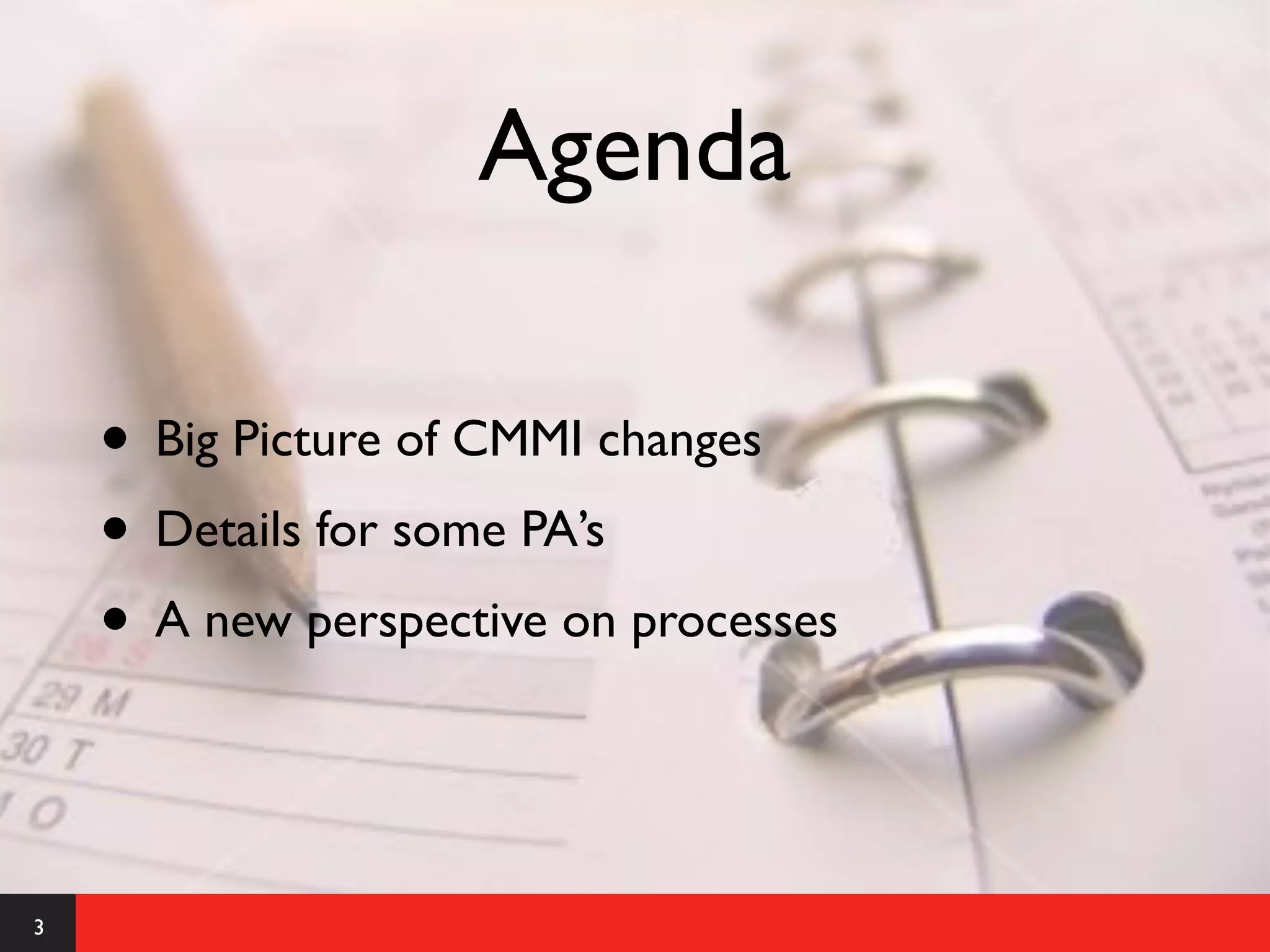 Agenda

    • Big Picture of CMMI changes
    • Details for some PA’s
    • A new perspective on processes


3
 