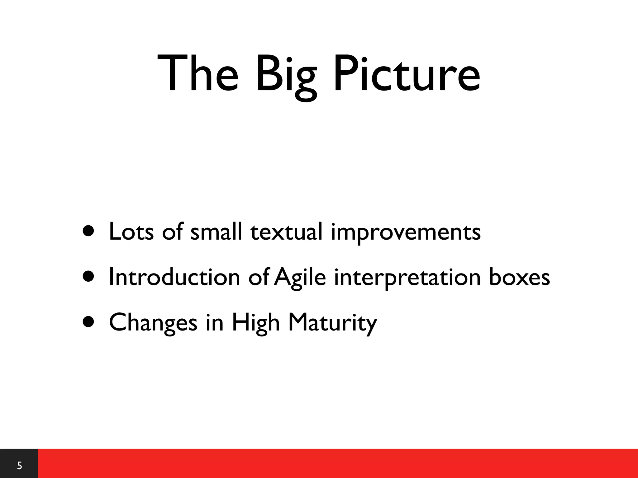 The Big Picture

    • Lots of small textual improvements
    • Introduction of Agile interpretation boxes
    • Changes in High Maturity

5
 