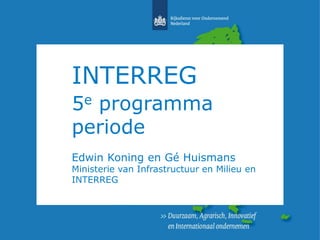 INTERREG 
5e programma 
periode 
Edwin Koning en Gé Huismans 
Ministerie van Infrastructuur en Milieu en 
INTERREG 
 