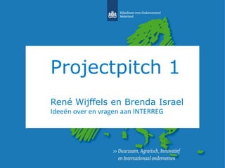 Projectpitch 1 
René Wijffels en Brenda Israel 
Ideeën over en vragen aan INTERREG 
 