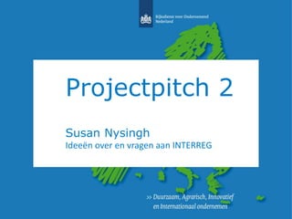 Projectpitch 2 
Susan Nysingh 
Ideeën over en vragen aan INTERREG 
 