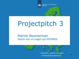 Projectpitch 3 
Patrick Reumerman 
Ideeën over en vragen aan INTERREG 
 