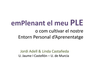 emPlenant el meuPLE o com cultivar el nostreEntorn Personal d’Aprenentatge Jordi Adell & Linda Castañeda U. Jaume I Castellón – U. de Murcia 