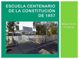 ESCUELA CENTENARIO
 DE LA CONSTITUCIÓN
             DE 1857
                       Rafael Àvila
                        Iris Arias
 