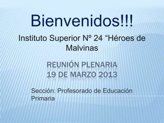 Bienvenidos!!!
Instituto Superior Nº 24 “Héroes de
Malvinas

REUNIÓN PLENARIA
19 DE MARZO 2013
Sección: Profesorado de Educación
Primaria

 