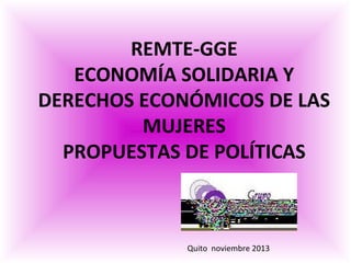 REMTE-GGE
ECONOMÍA SOLIDARIA Y
DERECHOS ECONÓMICOS DE LAS
MUJERES
PROPUESTAS DE POLÍTICAS

Quito noviembre 2013

 