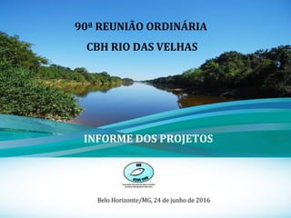 1
90ª REUNIÃO ORDINÁRIA
CBH RIO DAS VELHAS
Belo Horizonte/MG, 24 de junho de 2016
INFORME DOS PROJETOS
 