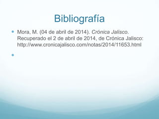 Bibliografía
 Mora, M. (04 de abril de 2014). Crónica Jalisco.
Recuperado el 2 de abril de 2014, de Crónica Jalisco:
http://www.cronicajalisco.com/notas/2014/11653.html

 