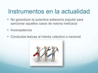 Instrumentos en la actualidad
 No garantizan la autentica soberanía popular para
sancionar aquellos casos de notoria ineficacia
 Incompetencia
 Conductas lesivas al interés colectivo o nacional
 