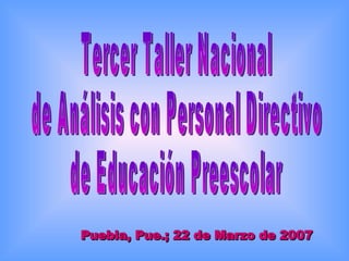 Tercer Taller Nacional de Análisis con Personal Directivo de Educación Preescolar Puebla ,  Pue.;   22  de  Marzo  de 200 7   