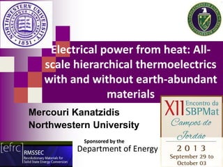 Electrical power from heat: Allscale hierarchical thermoelectrics
with and without earth-abundant
materials
Mercouri Kanatzidis
Northwestern University
Sponsored by the

Department of Energy

 