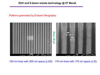 .
DUV and E-beam resists technology @ IIT Mandi
150 nm lines with 300 nm space (L/2S)
Dose:40μC
170 nm lines with 170 nm space (L/S)
Patterns generated by E-beam lithography
 