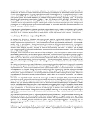 Los referidos autores se sitúan en coordenadas diferentes a las nuestras, y no conviene hacer una lectura lineal de sus
aportaciones. El trabajo del director en este terreno es complejo y, desde luego no se desarrolla al margen de los marcos
sociales, políticos y escolares en los que se mueve. Una muestra de ello queda patente en los artículos incluidos en el primer
número del año 2007 de la revista School leadershipand management referidos a un proyecto de investigación en el que
participaron 7 países. Se trataba de determinar en qué medida los directores facilitan o impiden el acceso a las escuelas a
niños de grupos minoritarios o marginados (Goddard y Hart, 2007; Trnavcevic, 2007; Saiti, 2007; Mahieu y Clic, 2007;
Leeman, 2007; Johansson, Davis y Geijer, 2007). Ponen de manifiesto cómo las políticas educativas condicionan las
actuaciones directivas, pero también la ruptura entre lo que se establece en las normativas y lo que ocurre en las prácticas
cotidianas de las escuelas. En dichas rupturas los directores juegan un papel nada desdeñable, y no siempre en línea con
la idea de una mayor inclusión educativa.
Como decía, son todas ellas aportaciones que se localizan en contextos diferentes al nuestro, pero ilustrativas del grado en
que la práctica de los directores constituye un elemento crucial en la promoción de escuelas no excluyentes. No obstante la
centralidad de las actuaciones del director de un centro merece algunas matizaciones, como veremos a continuación.
4.2. Liderazgo y dirección: una equiparación problemática
La equiparación dirección y liderazgo, que como se señaló antes ha venido siendo habitual entre los teóricos e
investigadores de la dirección escolar, es cuestionada por algunos estudiosos que subrayan que éste no reside
necesariamente en los cargos jerárquicos o posiciones formales: también otros miembros, ya sea formal o informalmente,
pueden influir en la orientación y dinámicas organizativas y educativas del centro escolar y contribuir a promover (o
también a sabotear) cambios y mejoras. En este caso, el liderazgo es concebido no tanto como ejercicio de influencia
unilateral sobre creencias, valores, y acciones de otros en la organización, sino como la “energía” que se genera
colectivamente cuando los individuos trabajan juntos, toman y comparten iniciativas y responden y construyen sobre ellas
(Groon, 2003; Spillane, 2006).
Está ligado a formas compartidas de llevar a cabo el trabajo escolar y a la acción convergente que se forja cuando se reúnen
capacidades, conocimientos, experiencia práctica y perspectivas de los miembros de la organización con vistas a resolver
tareas complejas, que requieren recursos y plantean exigencias mayores que la capacidad de cualquier individuo o
individuos aislados. Aunque no necesariamente sinónimas, expresiones utilizadas por los estudiosos del liderazgo escolar,
tales como ‘liderazgo distribuido”, ‘liderazgo compartido’ y ‘liderazgo democrático’ remiten a esa consideración del
mismo como proceso que no está ligado a una sola y única persona, sino incardinado en la comunidad escolar como un
todo.
En relación con el tema que nos ocupa -el liderazgo en contextos escolares de diversidad- también juntocon la constatación
de que el director puede desempeñar un importante papel de liderazgo y de que su contribución y apoyo son
imprescindibles en la consecución de contextos escolares que valoren y celebren la diversidad y ofrezcan una enseñanza
valiosa para todos los alumnos, algunas reflexiones advierten que no cabe circunscribir el liderazgo únicamente al director
y sus actuaciones (o no-actuaciones). No sólo porque éste no es el único que lo puede desplegar, sino también porque las
ideas e ideales que puedan contribuir a desarrollar pensamientos, actitudes y actuaciones equitativas, justas, inclusivas e
innovadoras en la organización no están ligadas únicamente a quien ocupa un rol formal, ni “pertenecen” a un individuo
particular.
Esta es una idea importante cuando hablamos de escuelas que no excluyan. Ryan (2003, 2006) por ejemplo la desarrolla
extensamente cuando habla de liderazgo inclusivo, entendido no en términos de posiciones o individuos que hacen ciertas
tareas sino en el sentido de un proceso colectivo en el que cada uno es incluido. El mencionado autor señala que un
obstáculo para que la escuela sea más inclusiva radica en la visión individualista del liderazgo, esa tendencia a admitir
que éste está ligado a individuos particulares, que ocupan una determinada posición formal en la organización, que actúan
de un determinado modo y sentido, a los que se les supone capacidad de influir en los demás y de los que se espera que
hagan grandes cosas. Es una concepción “heroica” del liderazgo que, no obstante, señala el mencionado autor, pasa por
alto que grupos de personas que trabajan juntas inﬂuyen más en lo que ocurre en las escuelas que un solo individuo, e
imposibilita ver este proceso como uno de naturaleza colectiva e inclusiva, en el que están implicados todos los miembros
de la escuela:
Las escuelas no tienen porque conﬁar en individuos extraordinariamente poderosos y talentosos para que las cambien por
la fuerza de sus deseos y visiones singulares. Más bien, la inclusión puede ser lograda por personas que trabajan
conjuntamente aceptando y reconociendo las contribuciones modestas pero importantes de cada uno en sus comunidades
escolares. No es necesario decir que los directores pueden hacer contribuciones importantes a tal proceso. Pero los
directores no tienen porque llevar el peso del mundo sobre sus espaldas: ellos pueden y deberían compartir liderazgo con
otros (Ryan, 2003: 9).
Reflexiones en esta misma línea, desde un planteamiento más focalizado en la justicia social, nos las ofrecen los trabajos
de Furman (2003), Furman y Shields (2003) Shields (s.f) y Shields y Sayani (2005) cuando defienden la importancia de
 