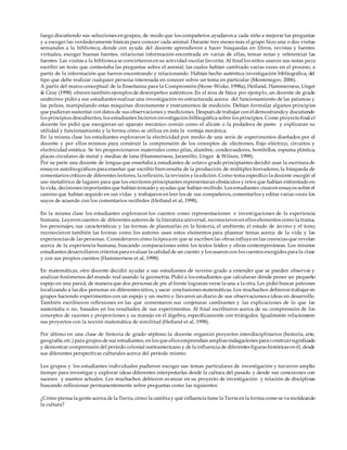 luego discutiendo sus selecciones en grupos, de modo que los compañeros ayudaron a cada niño a mejorar las preguntas
y a escoger las verdaderamente básicas para conocer cada animal. Durante tres meses más el grupo hizo una o dos visitas
semanales a la biblioteca, donde con ayuda del docente aprendieron a hacer búsquedas en libros, revistas y fuentes
virtuales, escoger buenas fuentes, relacionar información encontrada en varias de ellas, tomar notas y referenciar las
fuentes. Las visitas a la biblioteca se convirtieron en su actividad escolar favorita. Al final los niños usaron sus notas para
escribir un texto que contestaba las preguntas sobre el animal, las cuales habían cambiado varias veces en el proceso, a
partir de la información que fueron encontrando y relacionando. Habían hecho auténtica investigación bibliográfica, del
tipo que debe realizar cualquier persona interesada en conocer sobre un tema en particular (Montenegro, 2006).
A partir del marco conceptual de la Enseñanza para la Comprensión (Stone-Wiske, 1998a), Hetland, Hammerness, Unger
& Gray (1998) ofrecen también ejemplos de desempeños auténticos. En el área de física por ejemplo, un docente de grado
undécimo pidió a sus estudiantes realizar una investigación no estructurada acerca del funcionamiento de las palancas y
las poleas, manipulando estas máquinas directamente e instrumentos de medición. Debían formular algunos principios
que pudieran sustentar con datos de sus observaciones y mediciones. Después de trabajar con éldemostrandoy discutiendo
los principios descubiertos, los estudiantes hicieron investigación bibliográfica sobre los principios. Como proyectofinal el
docente les pidió que escogieran un aparato mecánico común como el alicate o la podadora de pasto y explicaran su
utilidad y funcionamiento y la forma cómo se utiliza en ésta la ventaja mecánica.
En la misma clase los estudiantes exploraron la electricidad por medio de una serie de experimentos diseñados por el
docente y por ellos mismos para construir la comprensión de los conceptos de electrones, flujo eléctrico, circuitos y
electricidad estática. Se les proporcionaron materiales como pilas, alambre, condensadores, bombillos, espuma plástica,
placas circulares de metal y medias de lana (Hammerness, Jaramillo, Unger & Wilson, 1998).
Por su parte una docente de lengua que enseñaba a estudiantes de octavo grado principiantes decidió usar la escritura de
ensayos autobiográficos para enseñar que escribir bien resulta de la producción de múltiples borradores, la búsqueda de
comentarios críticos de diferentes lectores, la reflexión, la revisión y la edición. Como tema específico la docente escogió el
uso metafórico de lugares para que los escritores principiantes representaran obstáculos y retos que habían enfrentado en
la vida, decisiones importantes que habían tomado y ayudas que habían recibido. Los estudiantes crearon ensayos sobre el
camino que habían seguido en sus vidas y trabajaron en leer los de sus compañeros, comentarlos y editar varias veces los
suyos de acuerdo con los comentarios recibidos (Hetland et al, 1998).
En la misma clase los estudiantes exploraron los cuentos como representaciones e investigaciones de la experiencia
humana. Leyeron cuentos de diferentes autores de la literatura universal, reconocieron en ellos elementos como la trama,
los personajes, sus características y las formas de plasmarlas en la historia, el ambiente, el estado de ánimo y el tono;
reconocieron también las formas como los autores usan estos elementos para plasmar temas acerca de la vida y las
experiencias de las personas. Consideraron cómo la época en que se escriben las obras influye en las creencias que revelan
acerca de la experiencia humana, buscando comparaciones entre los textos leídos y obras contemporáneas. Los mismos
estudiantes desarrollaron criterios para evaluar la calidadde un cuento y los usaron con los cuentos escogidos para la clase
y con sus propios cuentos (Hammerness et al, 1998).
En matemáticas, otro docente decidió ayudar a sus estudiantes de noveno grado a entender que se pueden observar y
analizar fenómenos del mundo real usando la geometría. Pidió a los estudiantes que calcularan dónde poner un pequeño
espejo en una pared, de manera que dos personas de pie al frente lograran verse la una a la otra. Les pidió buscar patrones
localizando a las dos personas en diferentes sitios, y sacar conclusiones matemáticas. Los muchachos debieron trabajar en
grupos haciendo experimentos con un espejo y un metro y llevaron un diario de sus observaciones e ideas en desarrollo.
También escribieron reflexiones en las que comentaron sus conjeturas cambiantes y las explicaciones de lo que las
sustentaba o no, basados en los resultados de sus experimentos. Al final escribieron acerca de su comprensión de los
conceptos de razones y proporciones y su manejo en el álgebra, específicamente con triángulos. Igualmente relacionaron
sus proyectos con la noción matemática de similitud (Hetland et al, 1998).
Por último en una clase de historia de grado séptimo la docente organizó proyectos interdisciplinarios (historia, arte,
geografía, etc.) para grupos de sus estudiantes, en los que ellos emprendían amplias indagaciones para construirsignificado
y demostrar comprensión del período colonial norteamericano y de la influencia de diferentes figuras históricas en él, desde
sus diferentes perspectivas culturales acerca del período mismo.
Los grupos y los estudiantes individuales pudieron escoger sus temas particulares de investigación y tuvieron amplio
tiempo para investigar y explorar ideas diferentes interpretarlas desde la cultura del pasado y desde sus conexiones con
sucesos y asuntos actuales. Los muchachos debieron avanzar en su proyecto de investigación y relación de disciplinas
buscando reflexionar permanentemente sobre preguntas como las siguientes:
¿Cómo piensa la gente acerca de la Tierra, cómo la cambia y qué influencia tiene la Tierra en la forma como se va moldeando
la cultura?
 