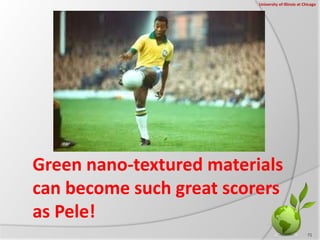 Green nano-textured materials
can become such great scorers
as Pele!
71
University of Illinois at Chicago
 
