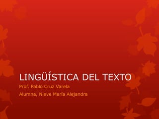 LINGÜÍSTICA DEL TEXTO
Prof. Pablo Cruz Varela
Alumna, Nieve María Alejandra
 
