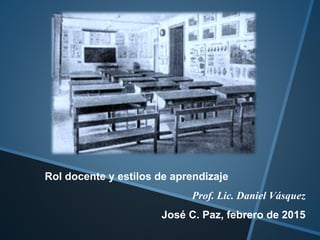 Rol docente y estilos de aprendizaje
Prof. Lic. Daniel Vásquez
José C. Paz, febrero de 2015
 
