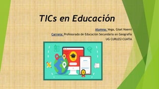 TICs en Educación
Alumna: Vega, Gisel Noemí
Carrera: Profesorado de Educación Secundaria en Geografía
UG CURUZÚ CUATIA
 