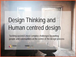 Design Thinking and
Human centred design
Tackling society’s most complex challenges by putting
people and communities at the centre of the design process
 