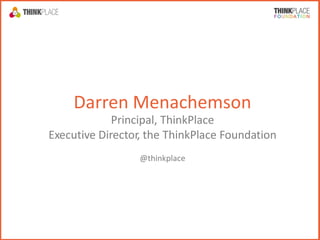Darren Menachemson
Principal, ThinkPlace
Executive Director, the ThinkPlace Foundation
@thinkplace
 