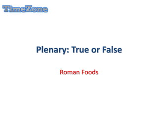 Plenary: True or False
Roman Foods
 