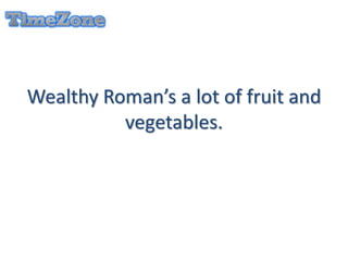 Wealthy Roman’s a lot of fruit and
vegetables.
