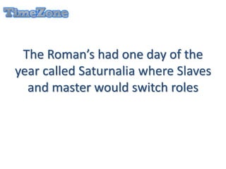 The Roman’s had one day of the
year called Saturnalia where Slaves
and master would switch roles