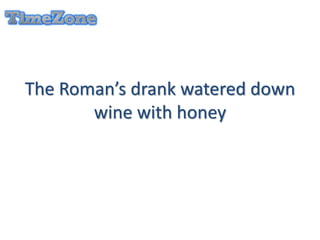 The Roman’s drank watered down
wine with honey