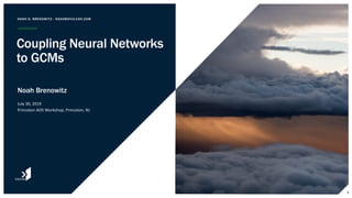 Noah Brenowitz
July 30, 2019
Princeton AOS Workshop, Princeton, NJ
NOAH D. BRENOWITZ - NOAHB@VULCAN.COM
Coupling Neural Networks
to GCMs
1
 
