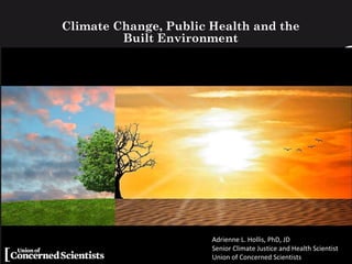 Climate Change, Public Health and the
Built Environment
Adrienne L. Hollis, PhD, JD
Senior Climate Justice and Health Scientist
Union of Concerned Scientists
 