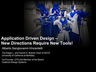 Application Driven Design – New Directions Require New Tools! Alberto Sangiovanni-Vincentelli The Edgar L. and Harold H. Buttner Chair of EECSUniversity of California at Berkeley Co-Founder, CTA and Member of the BoardCadence Design Systems 