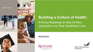 March 6, 2020
#HealthyNJ
Building a Culture of Health:
A Policy Roadmap to Help All New
Jerseyans Live Their Healthiest Li...