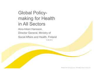 Global Policy-
making for Health
in All Sectors
Aino-Inkeri Hansson,
Director General, Ministry of
Social Affairs and Health, Finland
10.06.2013
 