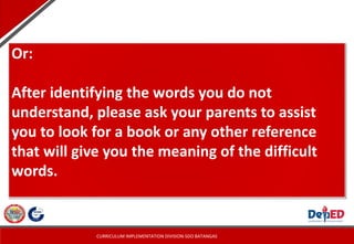 CURRICULUM IMPLEMENTATION DIVISION-SDO BATANGAS
Or:
After identifying the words you do not
understand, please ask your parents to assist
you to look for a book or any other reference
that will give you the meaning of the difficult
words.
 